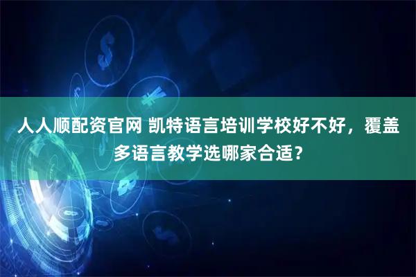 人人顺配资官网 凯特语言培训学校好不好，覆盖多语言教学选哪家合适？