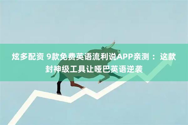 炫多配资 9款免费英语流利说APP亲测 ：这款封神级工具让哑巴英语逆袭