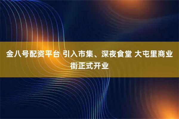 金八号配资平台 引入市集、深夜食堂 大屯里商业街正式开业