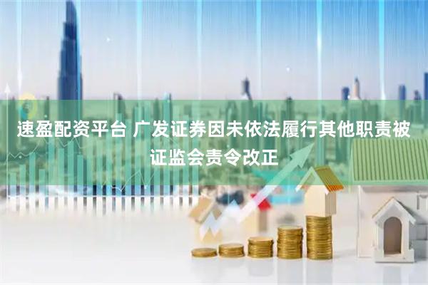 速盈配资平台 广发证券因未依法履行其他职责被证监会责令改正