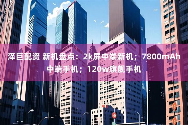 泽巨配资 新机盘点：2k屏中端新机；7800mAh中端手机；120w旗舰手机