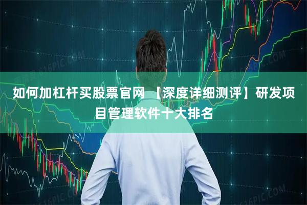如何加杠杆买股票官网 【深度详细测评】研发项目管理软件十大排名