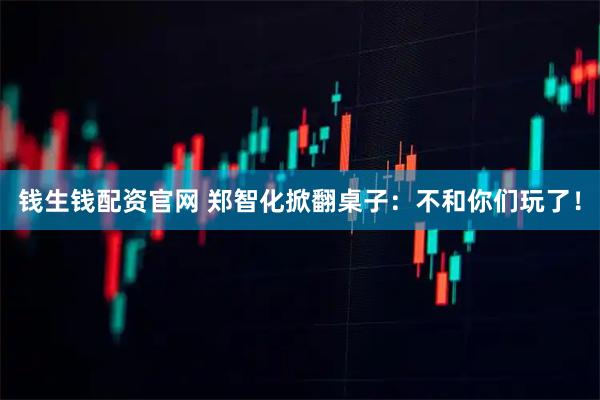 钱生钱配资官网 郑智化掀翻桌子：不和你们玩了！