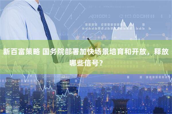 新百富策略 国务院部署加快场景培育和开放，释放哪些信号？
