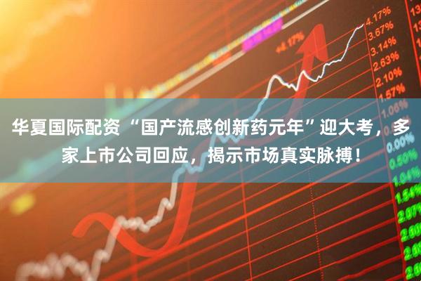 华夏国际配资 “国产流感创新药元年”迎大考，多家上市公司回应，揭示市场真实脉搏！