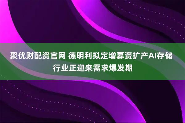 聚优财配资官网 德明利拟定增募资扩产AI存储 行业正迎来需求爆发期