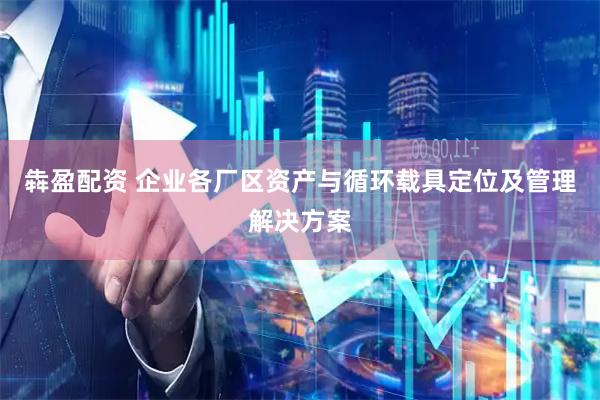 犇盈配资 企业各厂区资产与循环载具定位及管理解决方案