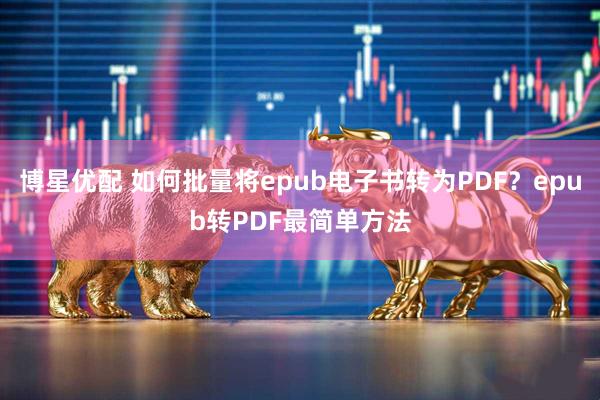 博星优配 如何批量将epub电子书转为PDF？epub转PDF最简单方法