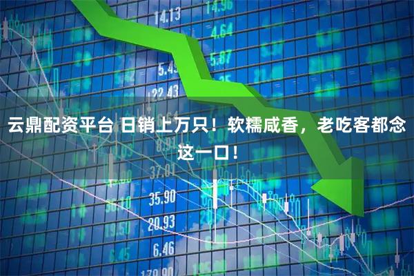 云鼎配资平台 日销上万只！软糯咸香，老吃客都念这一口！