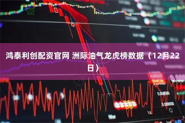 鸿泰利创配资官网 洲际油气龙虎榜数据（12月22日）