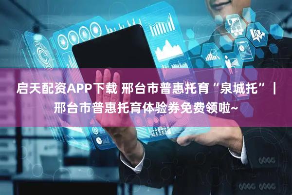 启天配资APP下载 邢台市普惠托育“泉城托”｜邢台市普惠托育体验券免费领啦~