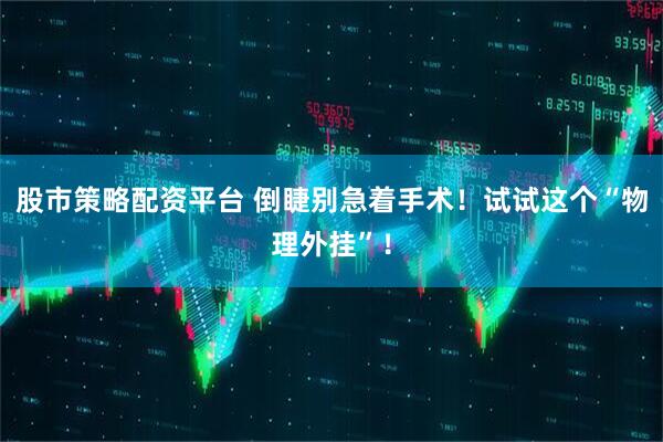 股市策略配资平台 倒睫别急着手术！试试这个“物理外挂”！