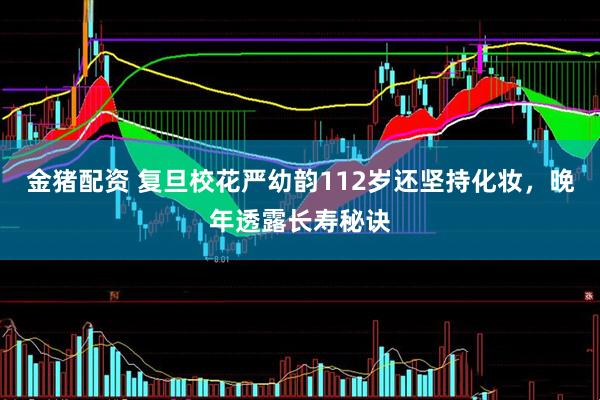 金猪配资 复旦校花严幼韵112岁还坚持化妆，晚年透露长寿秘诀