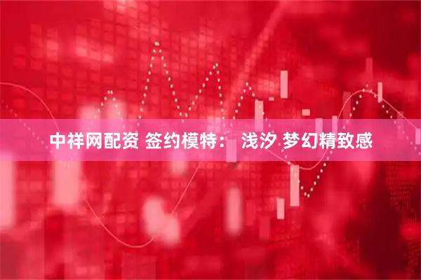 中祥网配资 签约模特： 浅汐 梦幻精致感