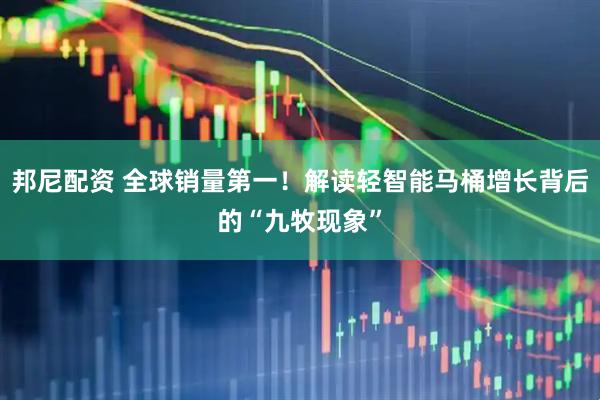 邦尼配资 全球销量第一！解读轻智能马桶增长背后的“九牧现象”