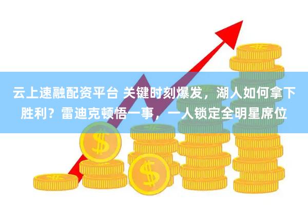 云上速融配资平台 关键时刻爆发，湖人如何拿下胜利？雷迪克顿悟一事，一人锁定全明星席位