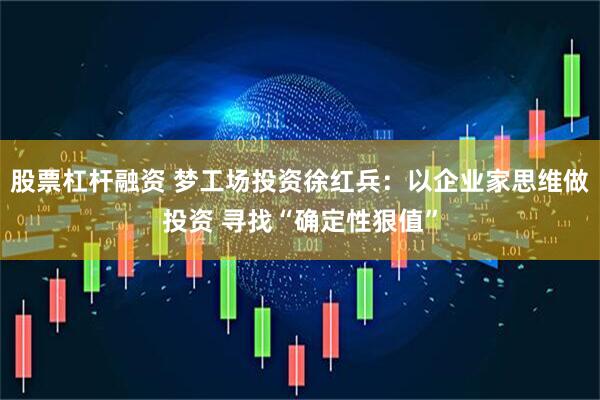 股票杠杆融资 梦工场投资徐红兵：以企业家思维做投资 寻找“确定性狠值”