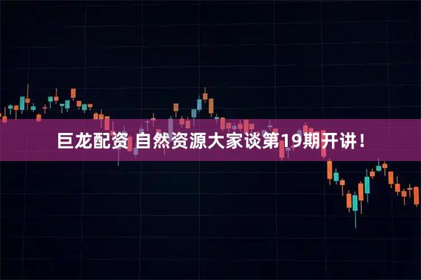 巨龙配资 自然资源大家谈第19期开讲！