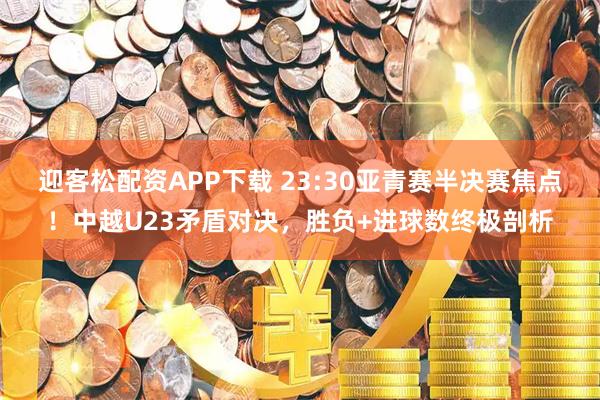 迎客松配资APP下载 23:30亚青赛半决赛焦点！中越U23矛盾对决，胜负+进球数终极剖析