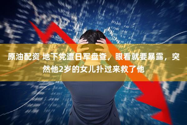 原油配资 地下党遭日军盘查，眼看就要暴露，突然他2岁的女儿扑过来救了他