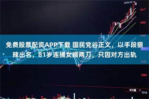 免费股票配资APP下载 国民党谷正文，以手段狠辣出名，81岁连捅女婿两刀，只因对方出轨