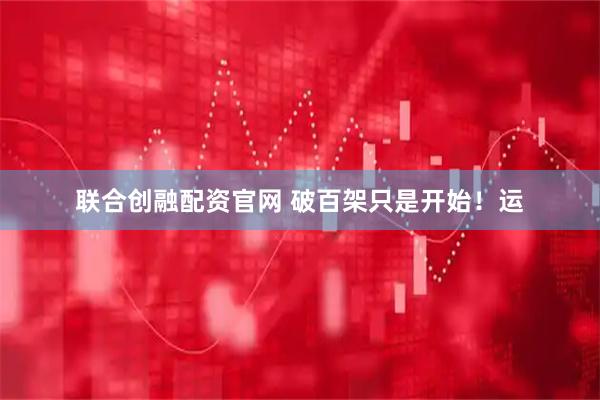 联合创融配资官网 破百架只是开始！运