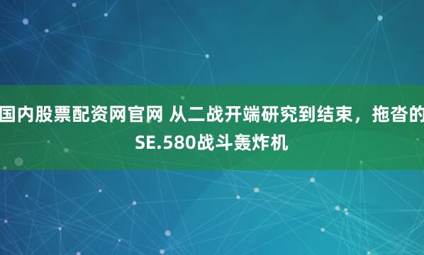 国内股票配资网官网 从二战开端研究到结束，拖沓的SE.580战斗轰炸机