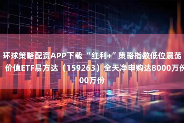 环球策略配资APP下载 “红利+”策略指数低位震荡，价值ETF易方达（159263）全天净申购达8000万份
