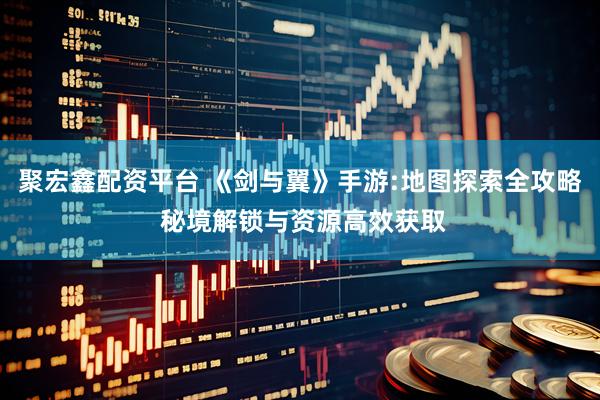 聚宏鑫配资平台 《剑与翼》手游:地图探索全攻略 秘境解锁与资源高效获取