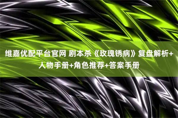 维嘉优配平台官网 剧本杀《玫瑰锈病》复盘解析+人物手册+角色推荐+答案手册